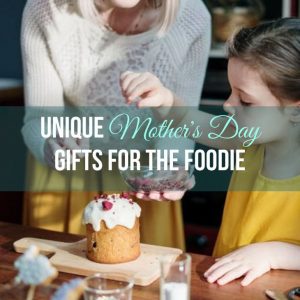 Unique Mother's Day Gifts for the Foodie